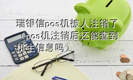 瑞银信pos机被人注销了（pos机注销后还能查到机主信息吗）