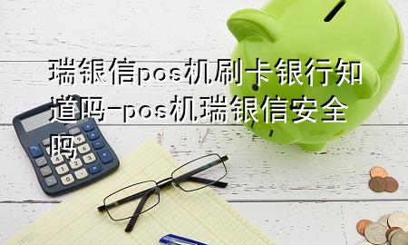 瑞银信pos机刷卡银行知道吗-pos机瑞银信安全吗