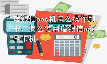 瑞银信pos机怎么操作刷卡，怎么使用瑞银信pos刷卡机