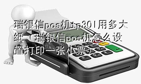 瑞银信pos机tp30l用多大纸（瑞银信pos机怎么设置打印一张小票）