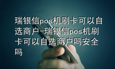 瑞银信pos机刷卡可以自选商户-瑞银信pos机刷卡可以自选商户吗安全吗