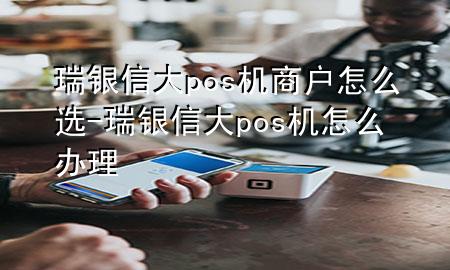 瑞银信大pos机商户怎么选-瑞银信大pos机怎么办理