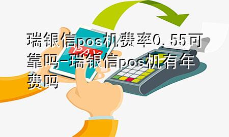 瑞银信pos机费率0.55可靠吗-瑞银信pos机有年费吗