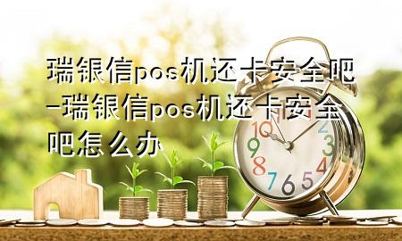 瑞银信pos机还卡安全吧-瑞银信pos机还卡安全吧怎么办