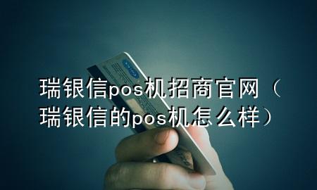 瑞银信pos机招商官网（瑞银信的pos机怎么样）