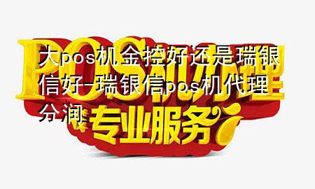 大pos机金控好还是瑞银信好-瑞银信pos机代理分润