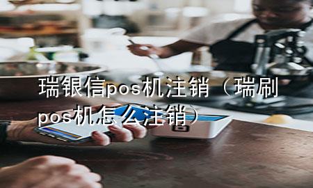 瑞银信pos机注销（瑞刷pos机怎么注销）