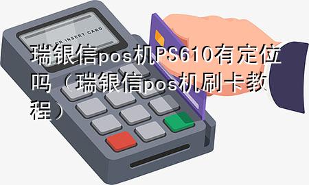 瑞银信pos机PS610有定位吗（瑞银信pos机刷卡教程）