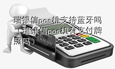 瑞银信pos机支持蓝牙吗（瑞银信pos机有支付牌照吗）