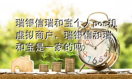 瑞银信瑞和宝个人pos机虚拟商户，瑞银信和瑞和宝是一家的吗