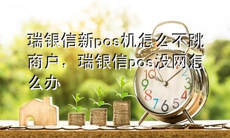 瑞银信新pos机怎么不跳商户，瑞银信pos没网怎么办