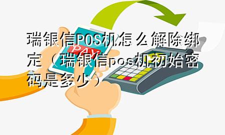 瑞银信POS机怎么解除绑定（瑞银信pos机初始密码是多少）