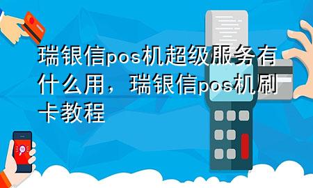 瑞银信pos机超级服务有什么用，瑞银信pos机刷卡教程