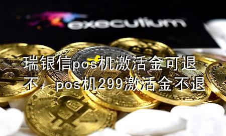 瑞银信pos机激活金可退不，pos机299激活金不退