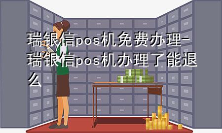 瑞银信pos机免费办理-瑞银信pos机办理了能退么