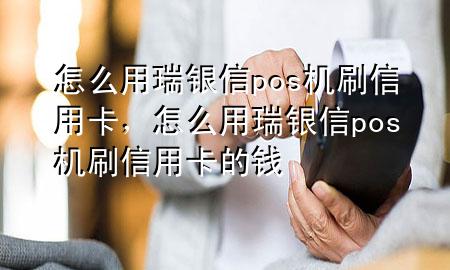 怎么用瑞银信pos机刷信用卡，怎么用瑞银信pos机刷信用卡的钱