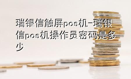 瑞银信触屏pos机-瑞银信pos机操作员密码是多少