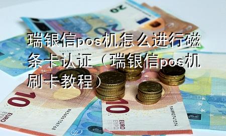 瑞银信pos机怎么进行磁条卡认证（瑞银信pos机刷卡教程）