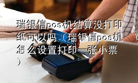 瑞银信pos机结算没打印纸可以吗（瑞银信pos机怎么设置打印一张小票）