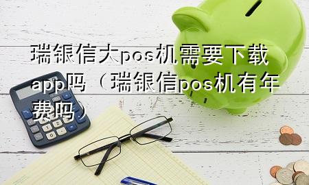 瑞银信大pos机需要下载app吗（瑞银信pos机有年费吗）