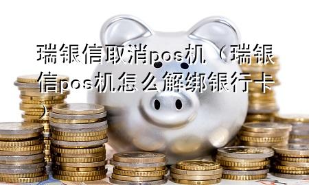 瑞银信取消pos机（瑞银信pos机怎么解绑银行卡）