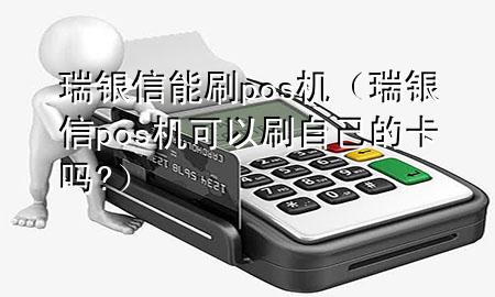 瑞银信能刷pos机（瑞银信pos机可以刷自己的卡吗?）