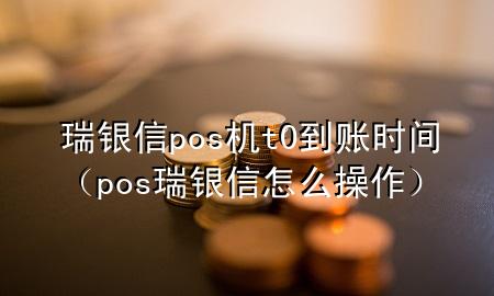 瑞银信pos机t0到账时间（pos瑞银信怎么操作）