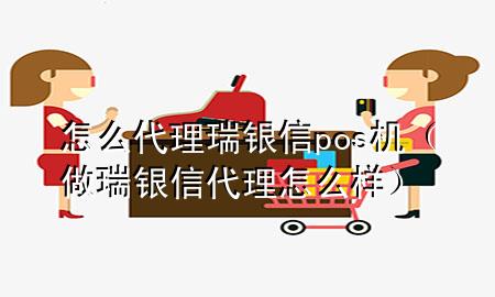 怎么代理瑞银信pos机（做瑞银信代理怎么样）