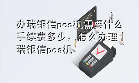 办瑞银信pos机需要什么手续费多少，怎么办理瑞银信pos机