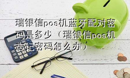 瑞银信pos机蓝牙配对密码是多少（瑞银信pos机忘记密码怎么办）