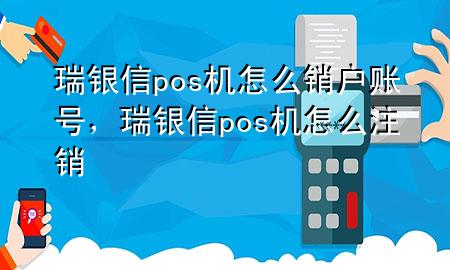 瑞银信pos机怎么销户账号，瑞银信pos机怎么注销