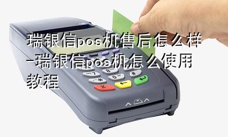 瑞银信pos机售后怎么样-瑞银信pos机怎么使用教程