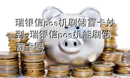 瑞银信pos机刷储蓄卡妙到-瑞银信pos机能刷储蓄卡吗