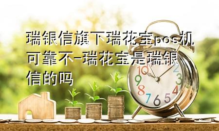 瑞银信旗下瑞花宝pos机可靠不-瑞花宝是瑞银信的吗