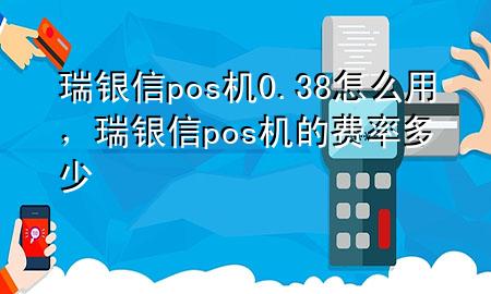 瑞银信pos机0.38怎么用，瑞银信pos机的费率多少