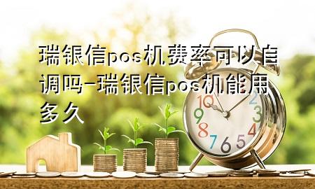 瑞银信pos机费率可以自调吗-瑞银信pos机能用多久