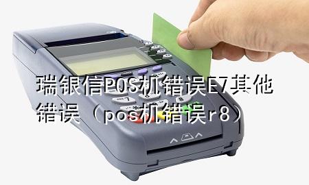 瑞银信POS机错误E7其他错误（pos机错误r8）