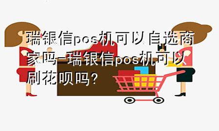 瑞银信pos机可以自选商家吗-瑞银信pos机可以刷花呗吗?