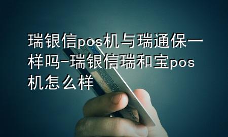 瑞银信pos机与瑞通保一样吗-瑞银信瑞和宝pos机怎么样