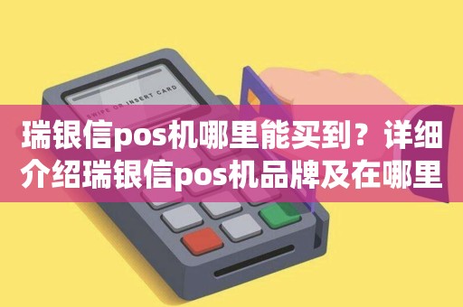 瑞银信pos机新品 瑞银信pos机哪里能买到？详细介绍瑞银信pos机品牌及在哪里购买