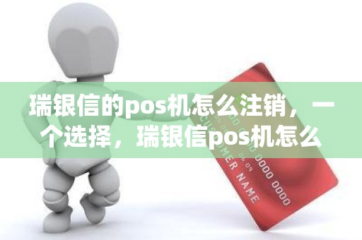 瑞银信pos机账户注销 瑞银信的pos机怎么注销，一个选择，瑞银信pos机怎么注销