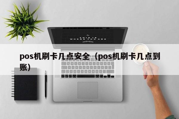 pos机刷卡几点安全（pos机刷卡几点到账） pos机刷卡几点安全 第1张